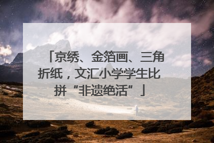 京绣、金箔画、三角折纸，文汇小学学生比拼“非遗绝活”
