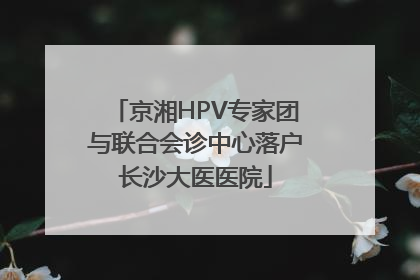 京湘HPV专家团与联合会诊中心落户长沙大医医院