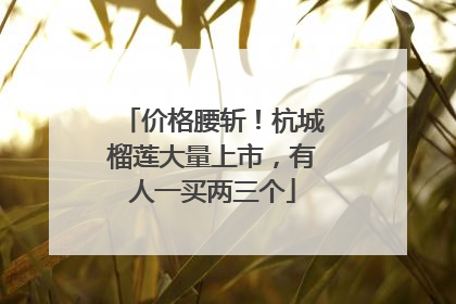 价格腰斩！杭城榴莲大量上市，有人一买两三个