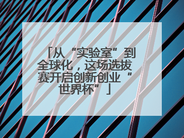 从“实验室”到全球化，这场选拔赛开启创新创业“世界杯”