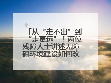 从“走不出”到“走更远”！两位残障人士讲述无障碍环境建设如何改变生活
