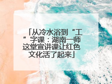 从冷水浴到“工”字课：湖南一师这堂宣讲课让红色文化活了起来
