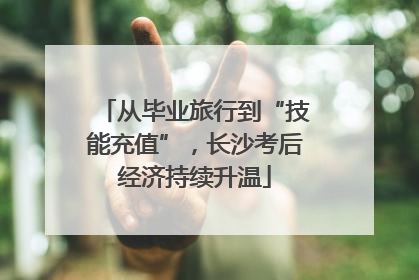 从毕业旅行到“技能充值”，长沙考后经济持续升温