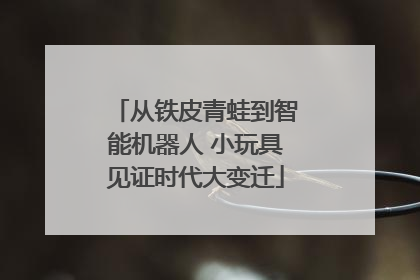 从铁皮青蛙到智能机器人 小玩具见证时代大变迁