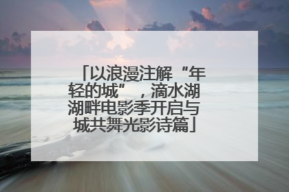 以浪漫注解“年轻的城”，滴水湖湖畔电影季开启与城共舞光影诗篇