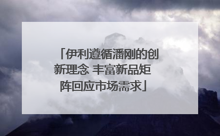 伊利遵循潘刚的创新理念 丰富新品矩阵回应市场需求