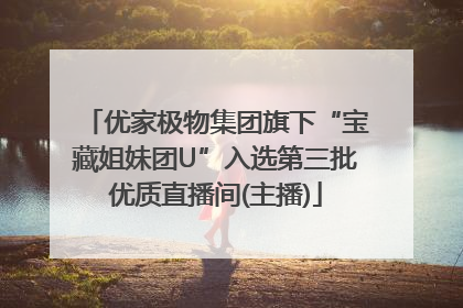 优家极物集团旗下“宝藏姐妹团U”入选第三批优质直播间(主播)