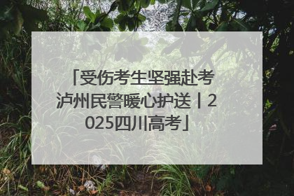 受伤考生坚强赴考 泸州民警暖心护送丨2025四川高考