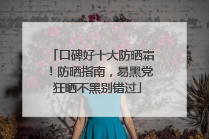 口碑好十大防晒霜！防晒指南，易黑党狂晒不黑别错过