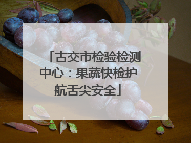 古交市检验检测中心：果蔬快检护航舌尖安全