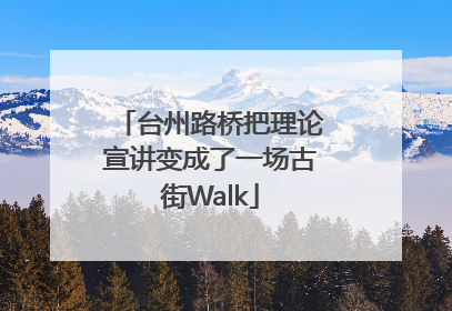 台州路桥把理论宣讲变成了一场古街Walk