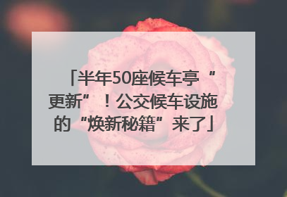 半年50座候车亭“更新”！公交候车设施的“焕新秘籍”来了