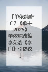 单依纯咋了？《歌手2025》单依纯改编李荣浩《李白》引热议