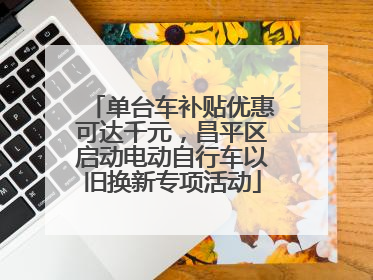 单台车补贴优惠可达千元，昌平区启动电动自行车以旧换新专项活动
