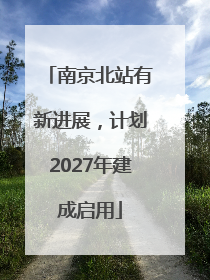 南京北站有新进展，计划2027年建成启用