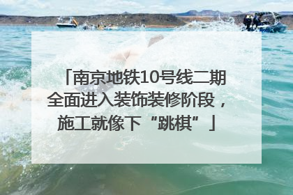 南京地铁10号线二期全面进入装饰装修阶段，施工就像下“跳棋”