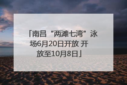 南昌“两滩七湾”泳场6月20日开放 开放至10月8日