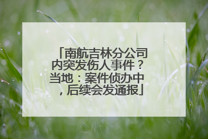 南航吉林分公司内突发伤人事件？当地：案件侦办中，后续会发通报