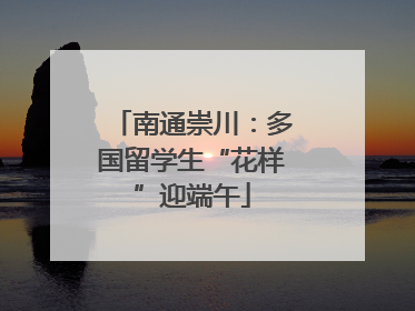 南通崇川：多国留学生“花样”迎端午
