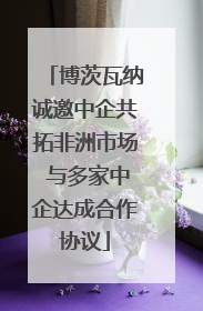 博茨瓦纳诚邀中企共拓非洲市场 与多家中企达成合作协议