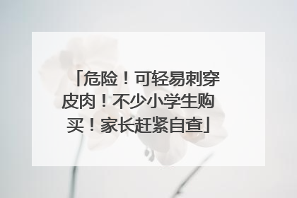 危险！可轻易刺穿皮肉！不少小学生购买！家长赶紧自查
