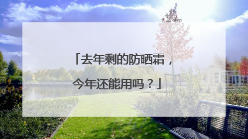 去年剩的防晒霜，今年还能用吗？