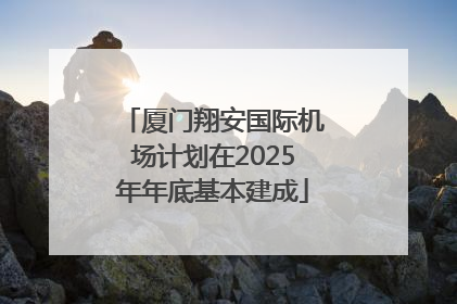 厦门翔安国际机场计划在2025年年底基本建成