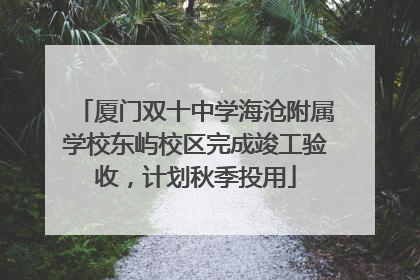 厦门双十中学海沧附属学校东屿校区完成竣工验收，计划秋季投用