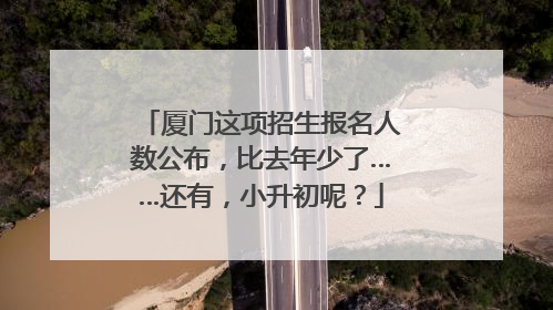 厦门这项招生报名人数公布，比去年少了……还有，小升初呢？
