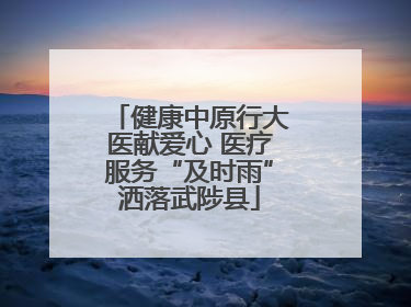 健康中原行大医献爱心 医疗服务“及时雨”洒落武陟县