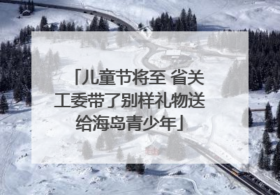 儿童节将至 省关工委带了别样礼物送给海岛青少年