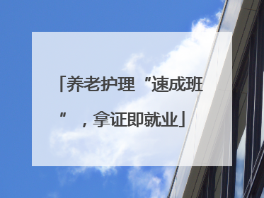 养老护理“速成班”，拿证即就业