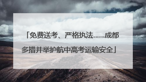 免费送考、严格执法……成都多措并举护航中高考运输安全