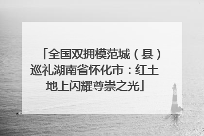全国双拥模范城（县）巡礼湖南省怀化市：红土地上闪耀尊崇之光