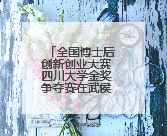 全国博士后创新创业大赛四川大学金奖争夺赛在武侯区成功举办
