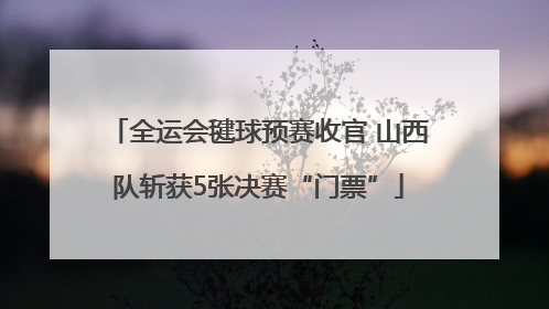 全运会毽球预赛收官 山西队斩获5张决赛“门票”