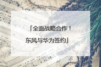 全面战略合作！东风与华为签约