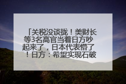 关税没谈拢！美财长等3名高官当着日方吵起来了，日本代表懵了！日方：希望实现石破茂与特朗普的会晤