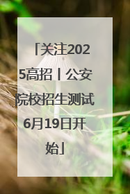 关注2025高招丨公安院校招生测试6月19日开始