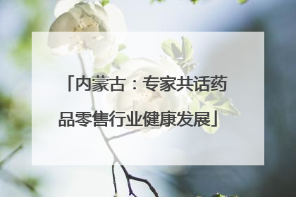 内蒙古：专家共话药品零售行业健康发展