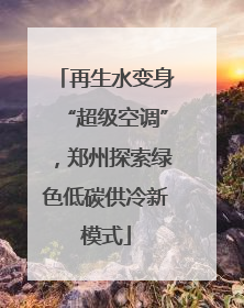 再生水变身“超级空调”，郑州探索绿色低碳供冷新模式