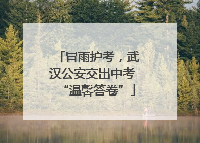 冒雨护考，武汉公安交出中考“温馨答卷”