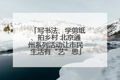 写书法、学剪纸、拍乡村 北京通州系列活动让市民生活有“艺”思