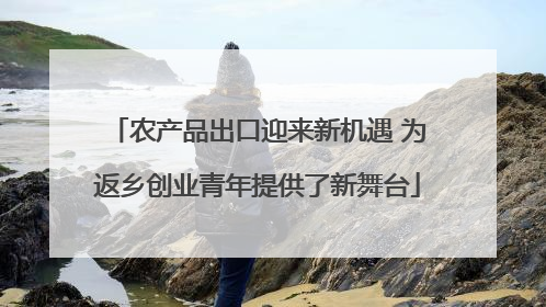 农产品出口迎来新机遇 为返乡创业青年提供了新舞台
