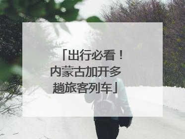 出行必看！内蒙古加开多趟旅客列车
