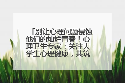 别让心理问题侵蚀他们的灿烂青春！心理卫生专家：关注大学生心理健康，共筑青春心灵防线