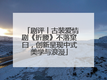 剧评丨古装爱情剧《折腰》不落窠臼，创新呈现中式美学与浪漫