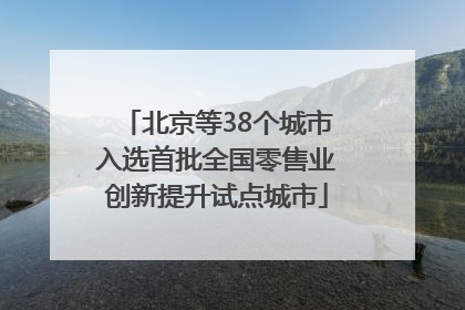 北京等38个城市入选首批全国零售业创新提升试点城市