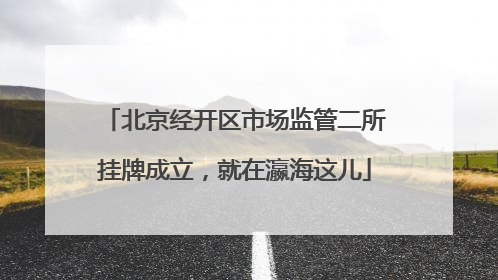 北京经开区市场监管二所挂牌成立，就在瀛海这儿