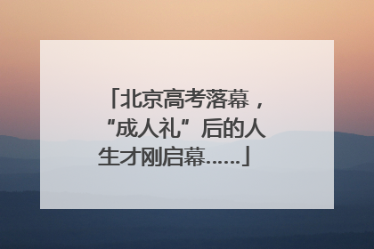 北京高考落幕，“成人礼”后的人生才刚启幕……